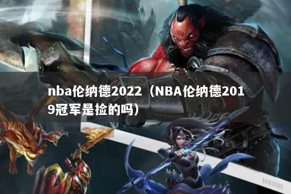 nba伦纳德2022(NBA伦纳德2019冠军是捡的吗)