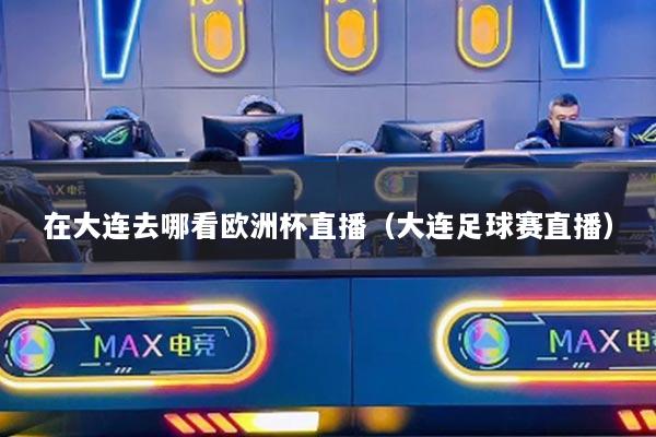 在大连去哪看欧洲杯直播（大连足球赛直播）