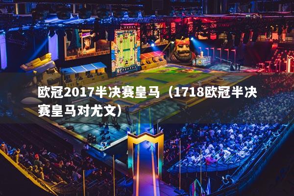 欧冠2017半决赛皇马(1718欧冠半决赛皇马对尤文)