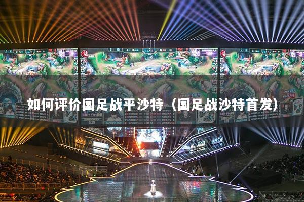 如何评价国足战平沙特（国足战沙特首发）