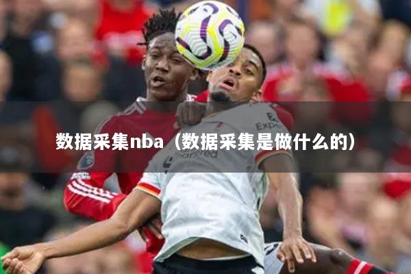 数据采集nba(数据采集是做什么的)