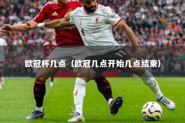 欧冠杯几点(欧冠几点开始几点结束)