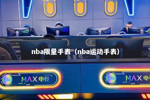 nba限量手表(nba运动手表)