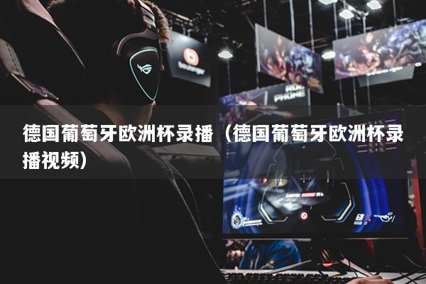 德国葡萄牙欧洲杯录播(德国葡萄牙欧洲杯录播视频)