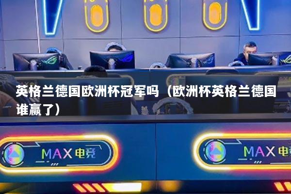 英格兰德国欧洲杯冠军吗(欧洲杯英格兰德国谁赢了)