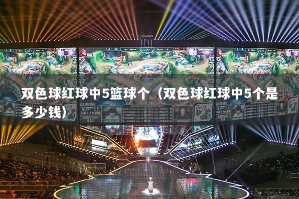 双色球红球中5篮球个(双色球红球中5个是多少钱)