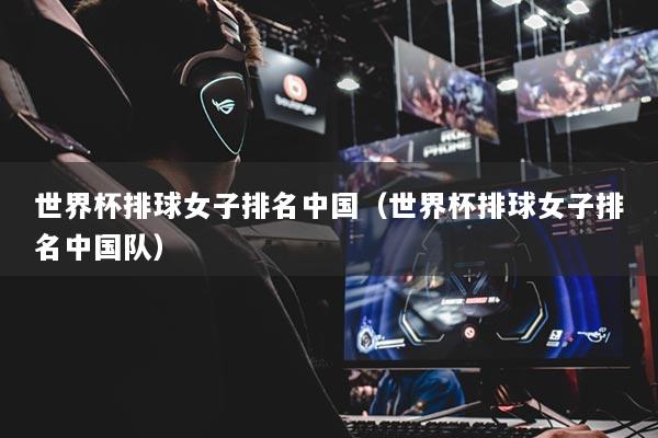 世界杯排球女子排名中国(世界杯排球女子排名中国队)