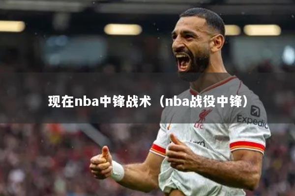 现在nba中锋战术(nba战役中锋)
