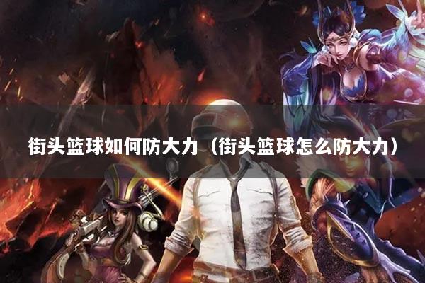街头篮球如何防大力(街头篮球怎么防大力)