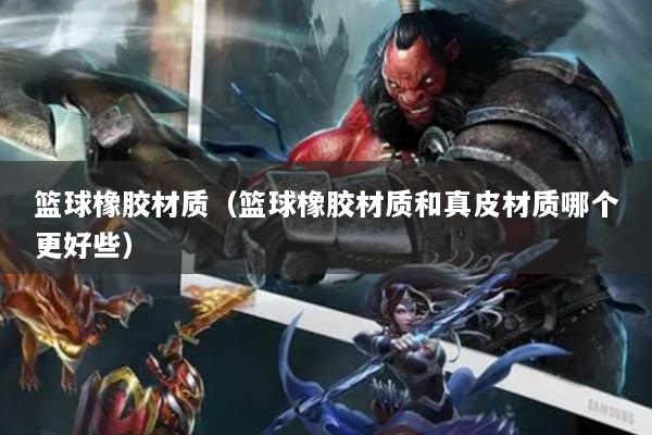 篮球橡胶材质(篮球橡胶材质和真皮材质哪个更好些)