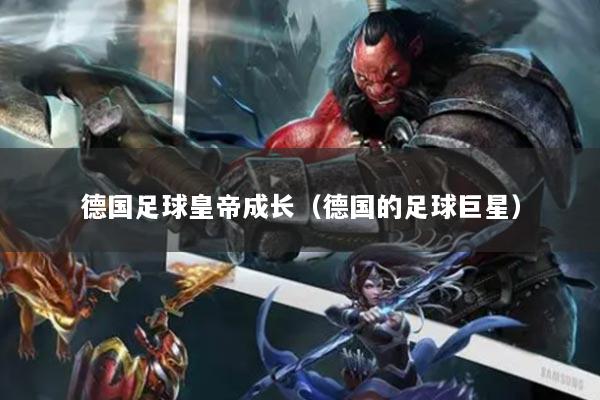 德国足球皇帝成长（德国的足球巨星）