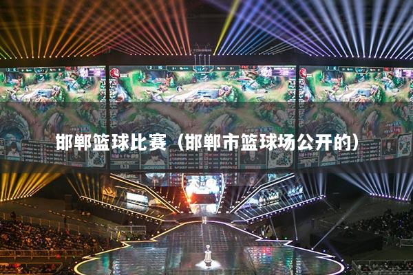 邯郸篮球比赛(邯郸市篮球场公开的)