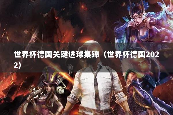 世界杯德国关键进球集锦(世界杯德国2022)