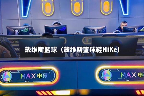 戴维斯篮球(戴维斯篮球鞋NiKe)