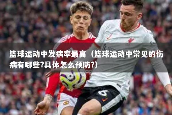 篮球运动中发病率最高(篮球运动中常见的伤病有哪些?具体怎么预防?)
