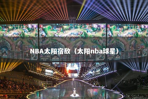 NBA太阳宿敌(太阳nba球星)