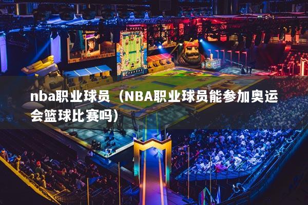 nba职业球员(NBA职业球员能参加奥运会篮球比赛吗)