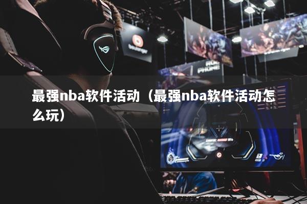 最强nba软件活动(最强nba软件活动怎么玩)