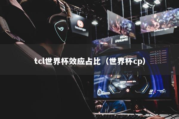 tcl世界杯效应占比(世界杯cp)
