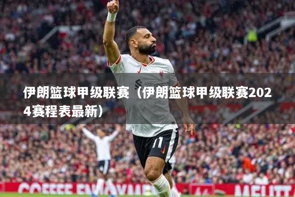 伊朗篮球甲级联赛(伊朗篮球甲级联赛2024赛程表最新)