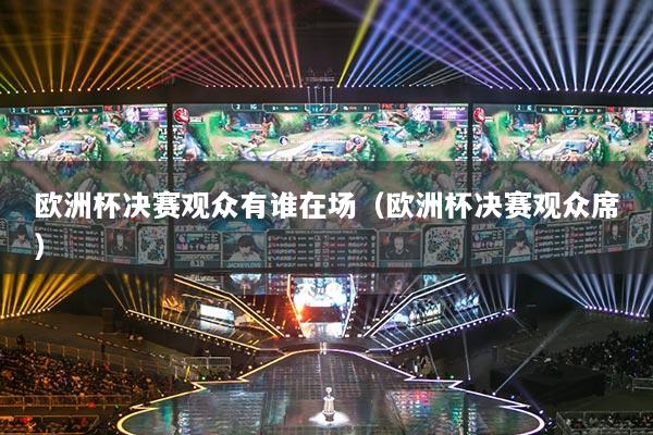 欧洲杯决赛观众有谁在场(欧洲杯决赛观众席)