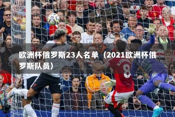 欧洲杯俄罗斯23人名单(2021欧洲杯俄罗斯队员)