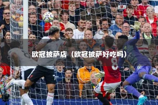 欧冠披萨店(欧冠披萨好吃吗)