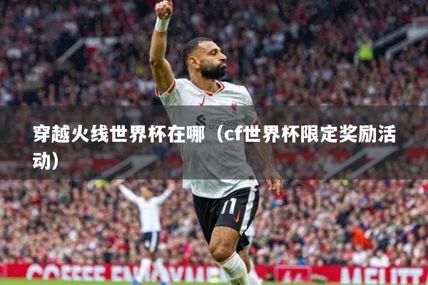 穿越火线世界杯在哪(cf世界杯限定奖励活动)