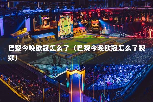 巴黎今晚欧冠怎么了(巴黎今晚欧冠怎么了视频)