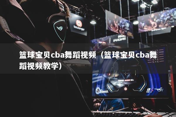 篮球宝贝cba舞蹈视频(篮球宝贝cba舞蹈视频教学)