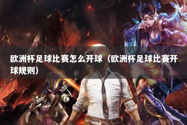 欧洲杯足球比赛怎么开球(欧洲杯足球比赛开球规则)