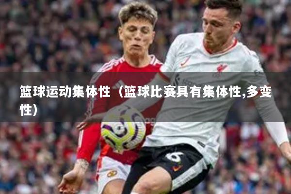 篮球运动集体性(篮球比赛具有集体性,多变性)