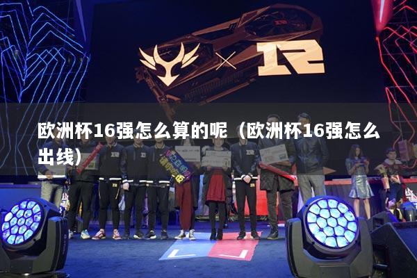 欧洲杯16强怎么算的呢(欧洲杯16强怎么出线)