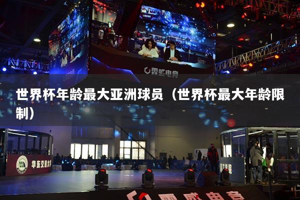 世界杯年龄最大亚洲球员(世界杯最大年龄限制)