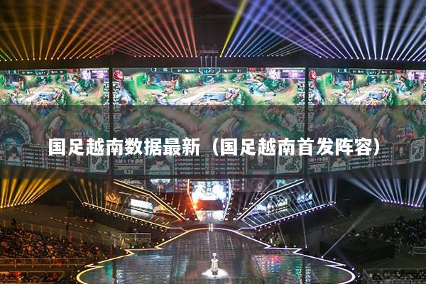 国足越南数据最新(国足越南首发阵容)