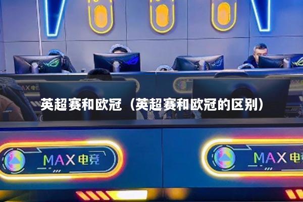 英超赛和欧冠(英超赛和欧冠的区别)