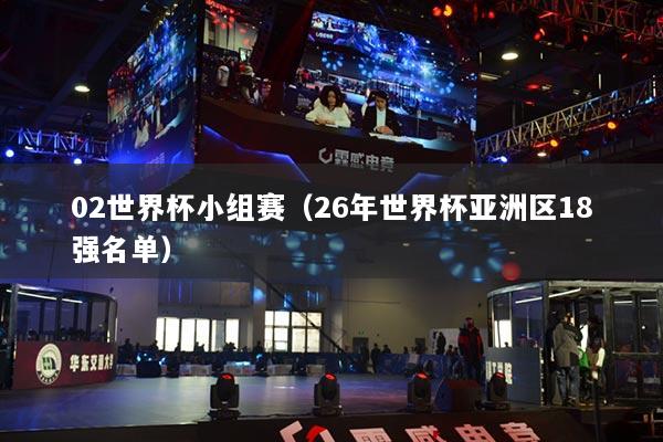 02世界杯小组赛（26年世界杯亚洲区18强名单）