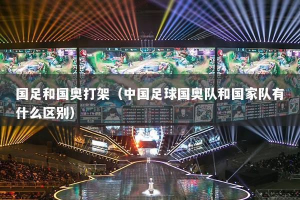 国足和国奥打架(中国足球国奥队和国家队有什么区别)