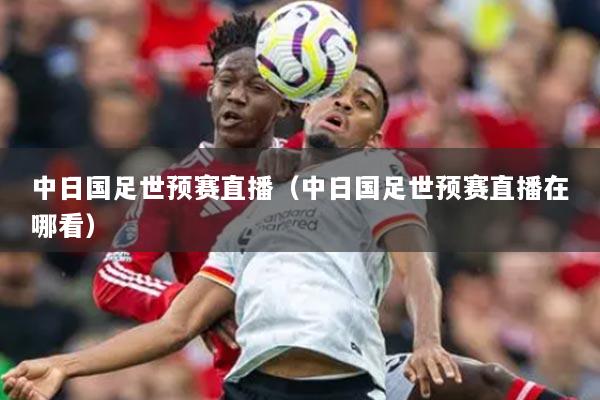 中日国足世预赛直播（中日国足世预赛直播在哪看）