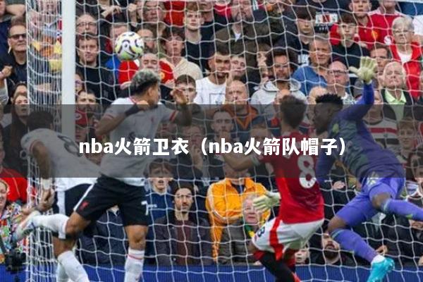 nba火箭卫衣(nba火箭队帽子)
