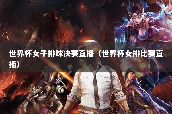 世界杯女子排球决赛直播（世界杯女排比赛直播）