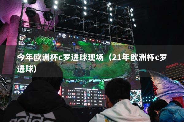 今年欧洲杯c罗进球现场(21年欧洲杯c罗进球)