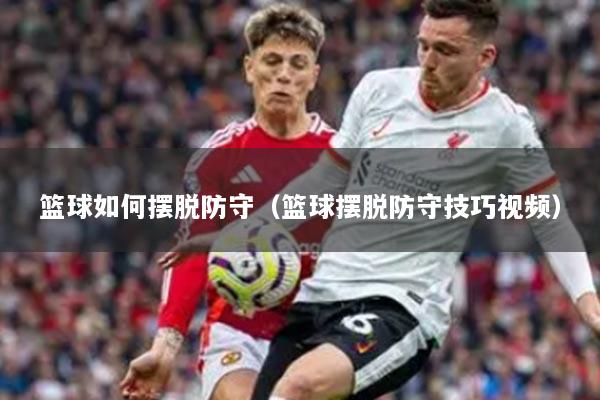 篮球如何摆脱防守（篮球摆脱防守技巧视频）