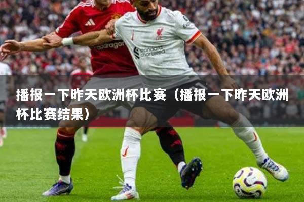 播报一下昨天欧洲杯比赛(播报一下昨天欧洲杯比赛结果)