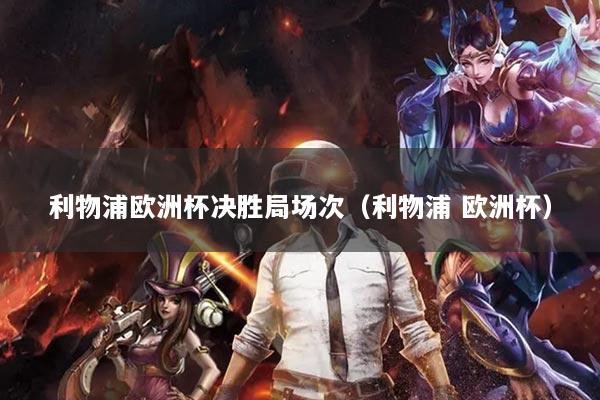 利物浦欧洲杯决胜局场次（利物浦 欧洲杯）