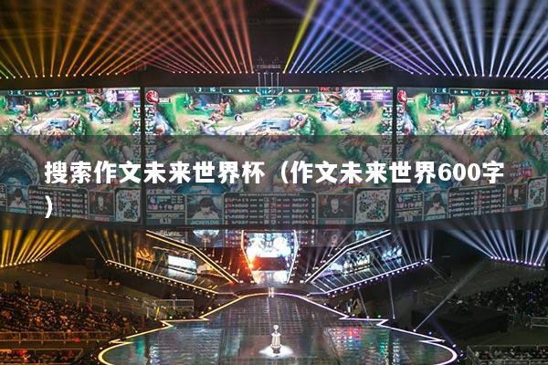 搜索作文未来世界杯（作文未来世界600字）