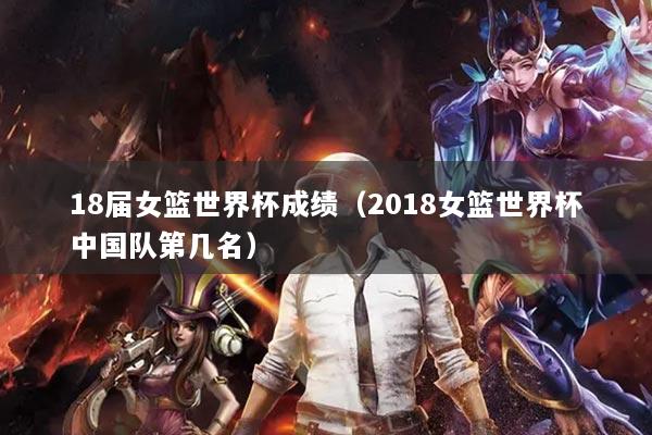 18届女篮世界杯成绩（2018女篮世界杯中国队第几名）