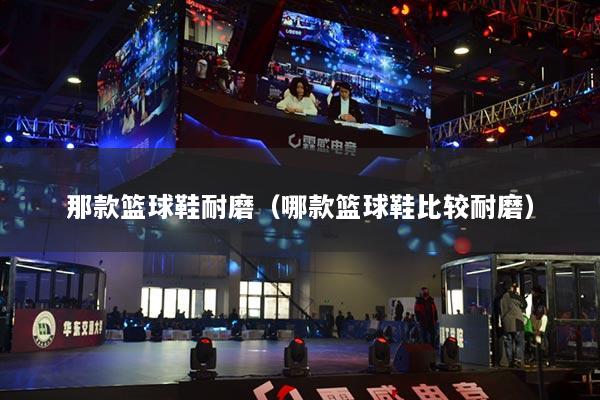 那款篮球鞋耐磨（哪款篮球鞋比较耐磨）