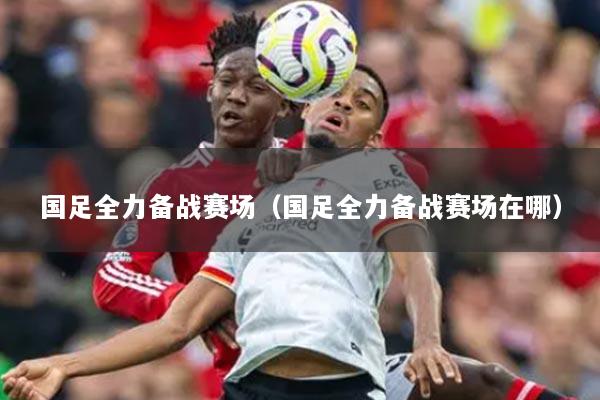 国足全力备战赛场（国足全力备战赛场在哪）