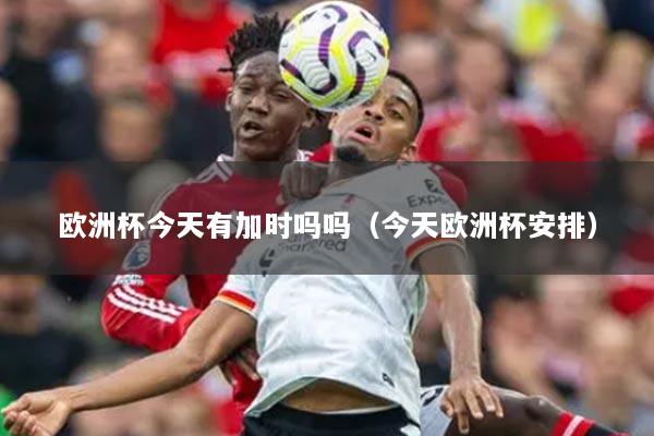 欧洲杯今天有加时吗吗(今天欧洲杯安排)